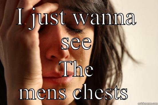 I JUST WANNA SEE THE MENS CHESTS  First World Problems