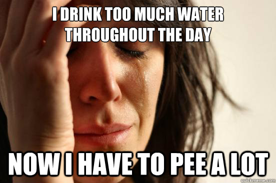 I drink too much water throughout the day now i have to pee a lot - I drink too much water throughout the day now i have to pee a lot  First World Problems