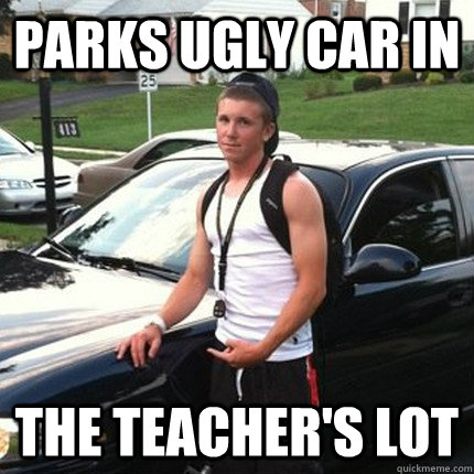 parks ugly car in the teacher's lot - parks ugly car in the teacher's lot  High School Douchebag
