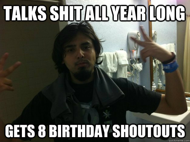 Talks shit all year long Gets 8 birthday shoutouts  