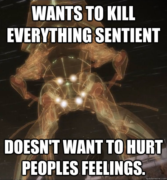 Wants to kill everything sentient Doesn't want to hurt peoples feelings. - Wants to kill everything sentient Doesn't want to hurt peoples feelings.  Harbinger