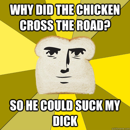 Why did the chicken cross the road? So he could suck my dick  