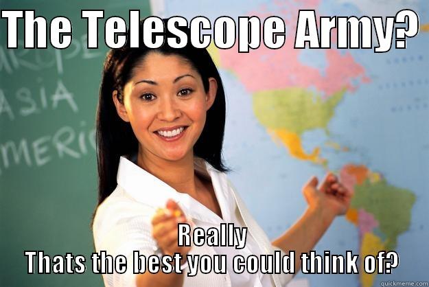 THE TELESCOPE ARMY?  REALLY THATS THE BEST YOU COULD THINK OF? Unhelpful High School Teacher