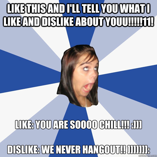 LIKE THIS AND I'LL TELL YOU WHAT I LIKE AND DISLIKE ABOUT YOUU!!!!!11! LIKE: YOU ARE SOOOO CHILL!!! :]]]

DISLIKE: WE NEVER HANGOUT!! ]]]]]]]:  Annoying Facebook Girl