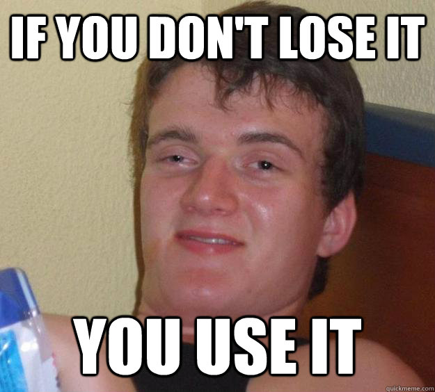 If you don't lose it you use it  10 Guy