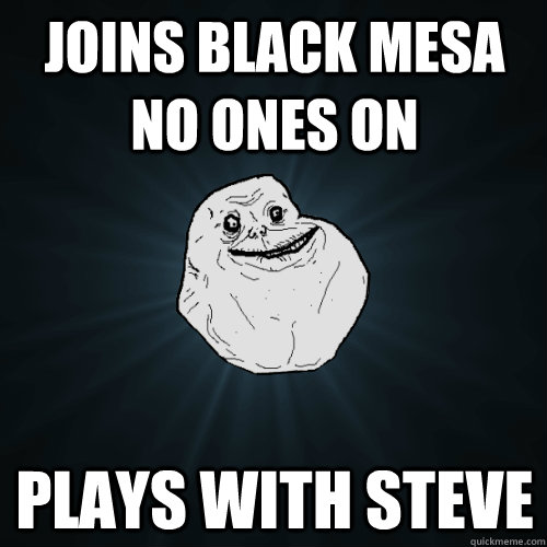 Joins Black mesa no ones on Plays with steve  Forever Alone