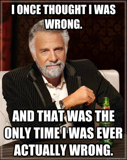 I once thought I was wrong. And that was the only time i was ever actually wrong. - I once thought I was wrong. And that was the only time i was ever actually wrong.  The Most Interesting Man In The World