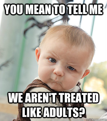 you mean to tell me we aren't treated like adults? - you mean to tell me we aren't treated like adults?  skeptical baby
