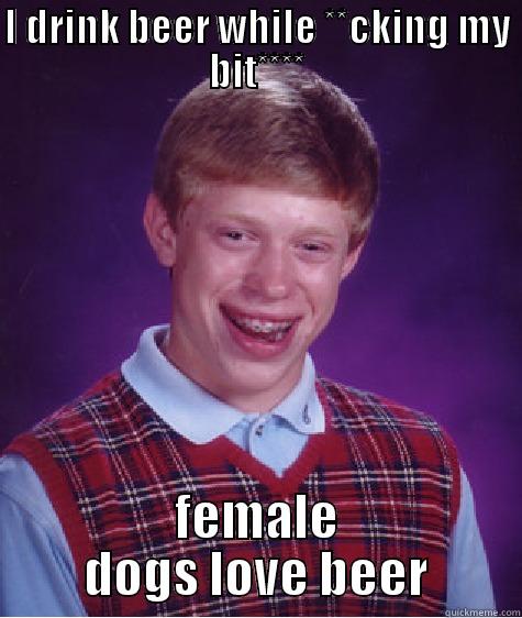 YEAAH B-l :3 - I DRINK BEER WHILE **CKING MY BIT**** FEMALE DOGS LOVE BEER Bad Luck Brian