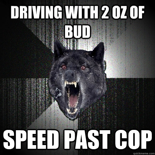 Driving with 2 oz of bud speed past cop  Insanity Wolf