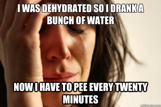 I was dehydrated so I drank a bunch of water Now I have to pee every twenty minutes  First World Problems