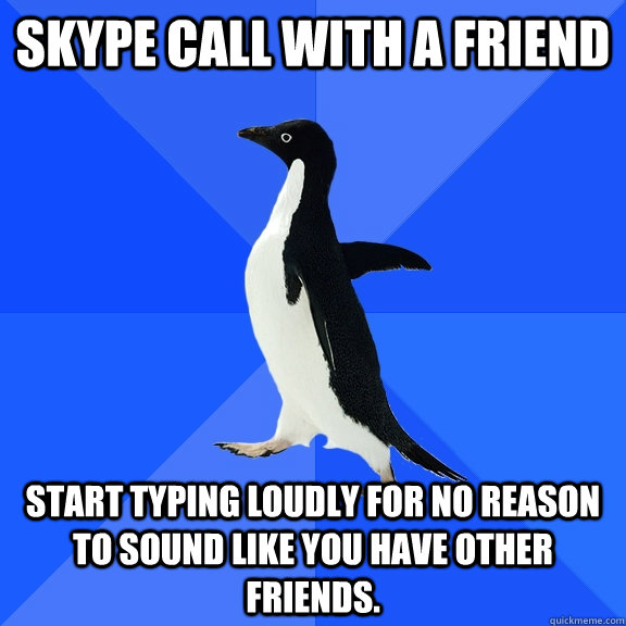 Skype call with a friend start typing loudly for no reason to sound like you have other friends.  Socially Awkward Penguin