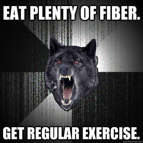 Eat plenty of fiber. Get regular exercise.  Insanity Wolf