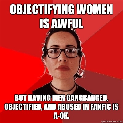 Objectifying women is awful but having men gangbanged, objectified, and abused in fanfic is A-OK.  Liberal Douche Garofalo