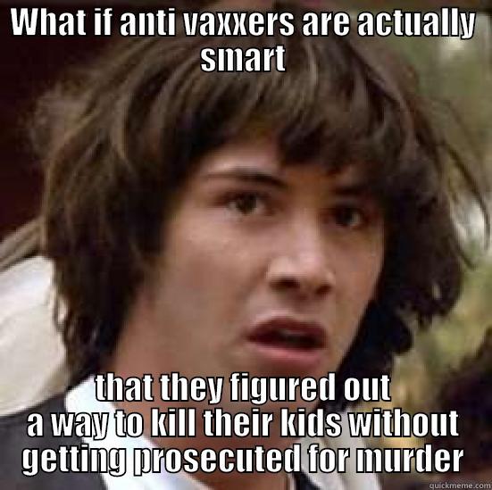 WHAT IF ANTI VAXXERS ARE ACTUALLY SMART THAT THEY FIGURED OUT A WAY TO KILL THEIR KIDS WITHOUT GETTING PROSECUTED FOR MURDER conspiracy keanu