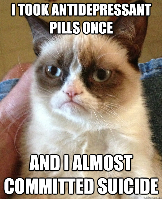 I took antidepressant pills once and i almost committed suicide  Grumpy Cat