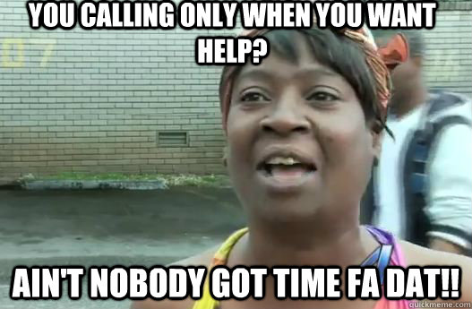 You calling only when you want help? Ain't nobody got time fa dat!!  Sweet Brown
