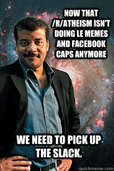 NOW THAT /R/ATHEISM ISN'T DOING LE MEMES AND FACEBOOK CAPS ANYMORE WE NEED TO PICK UP THE SLACK. - NOW THAT /R/ATHEISM ISN'T DOING LE MEMES AND FACEBOOK CAPS ANYMORE WE NEED TO PICK UP THE SLACK.  Neil deGrasse Tyson