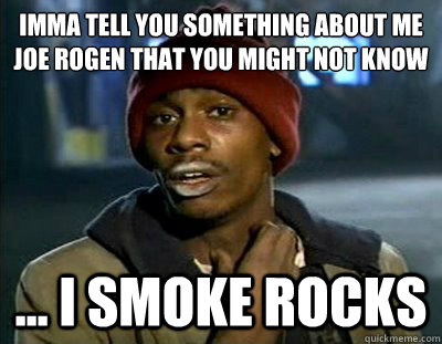 Imma tell you something about me Joe Rogen that you might not know
 ... I smoke rocks  - Imma tell you something about me Joe Rogen that you might not know
 ... I smoke rocks   Tyrone Biggums