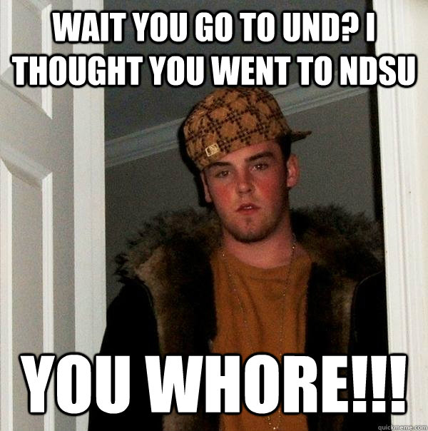 wait you go to und? i thought you went to ndsu you whore!!!  Scumbag Steve