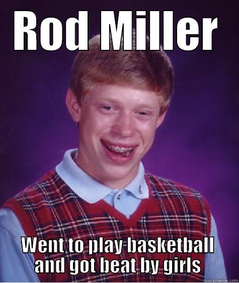 ROD MILLER WENT TO PLAY BASKETBALL AND GOT BEAT BY GIRLS Bad Luck Brian