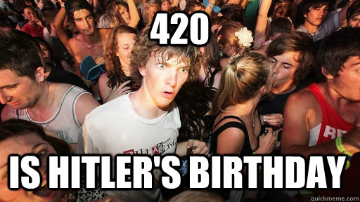 420 is hitler's birthday - 420 is hitler's birthday  Sudden Clarity Clarence