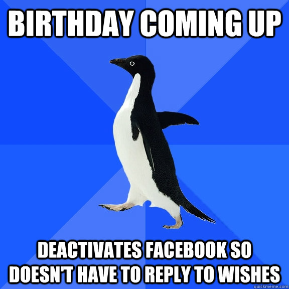 Birthday coming up deactivates facebook so doesn't have to reply to wishes  Socially Awkward Penguin