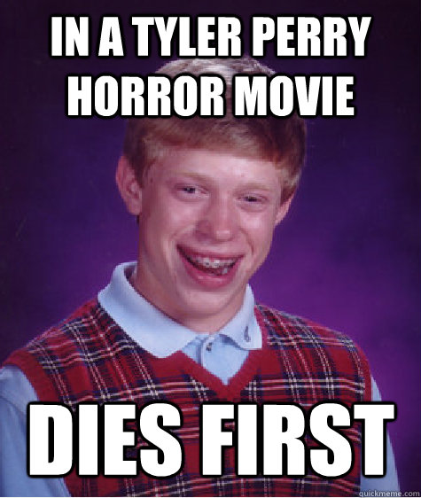 in a Tyler Perry horror movie dies first  Bad Luck Brian