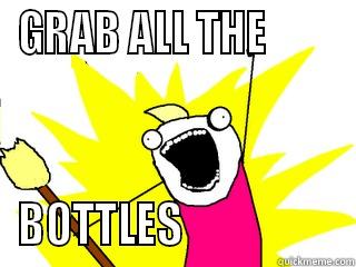 GRAB ALL THE         BOTTLES                   All The Things