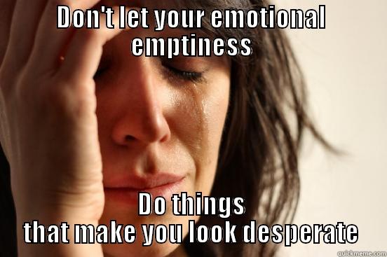DON'T LET YOUR EMOTIONAL EMPTINESS DO THINGS THAT MAKE YOU LOOK DESPERATE First World Problems