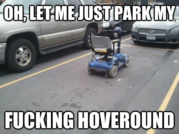 Oh, let me just park my fucking hoveround - Oh, let me just park my fucking hoveround  Misc