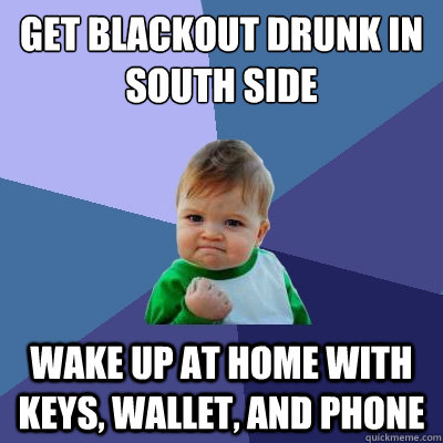 Get blackout drunk in South side wake up at home with keys, wallet, and phone - Get blackout drunk in South side wake up at home with keys, wallet, and phone  Misc
