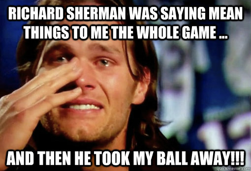 Richard Sherman was saying mean things to me the whole game ... And then he took my ball away!!!  Crying Tom Brady