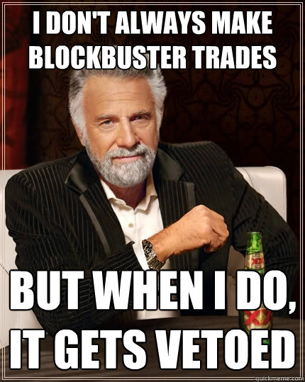 I DON'T ALWAYS MAKE BLOCKBUSTER TRADES BUT WHEN I DO, IT GETS VETOED  The Most Interesting Man In The World