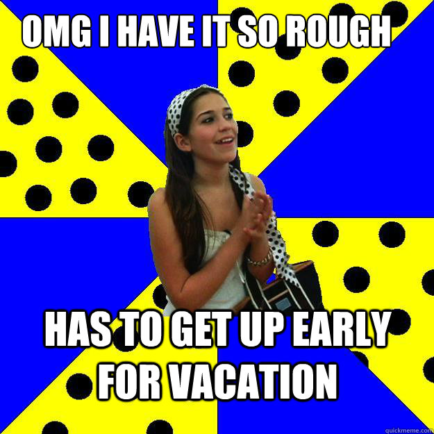 OMG I have it so rough Has to Get up early for vacation  Sheltered Suburban Kid