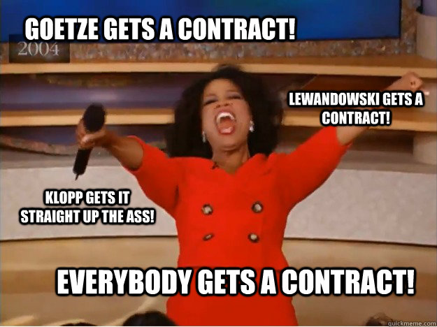 Goetze gets a contract! Everybody gets a contract! Lewandowski gets a contract! Klopp gets it straight up the ass!  oprah you get a car