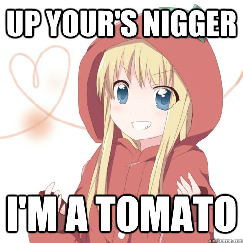 up your's nigger i'm a tomato  
