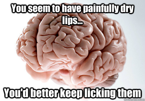 You seem to have painfully dry lips... You'd better keep licking them  Scumbag Brain