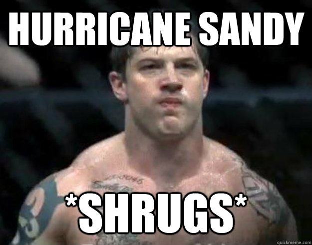 Hurricane sandy *shrugs*  tom hardy shrugs