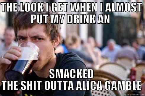 THE LOOK I GET WHEN I ALMOST PUT MY DRINK AN  SMACKED THE SHIT OUTTA ALICA GAMBLE Lazy College Senior