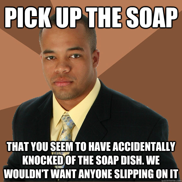 pick up the soap that you seem to have accidentally knocked of the soap dish. We wouldn't want anyone slipping on it - pick up the soap that you seem to have accidentally knocked of the soap dish. We wouldn't want anyone slipping on it  Successful Black Man