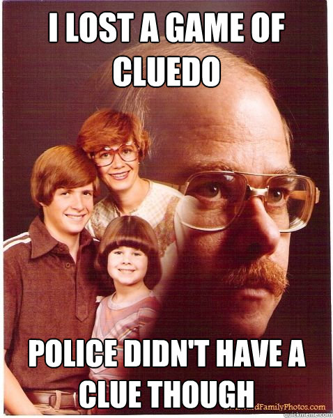 I lost a game of Cluedo police didn't have a clue though  Vengeance Dad