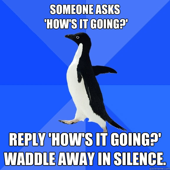 Someone asks
 'How's it going?' Reply 'How's it going?'
waddle away in silence.  Socially Awkward Penguin