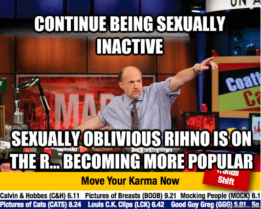 continue being sexually inactive Sexually oblivious rihno is on the r... becoming more popular - continue being sexually inactive Sexually oblivious rihno is on the r... becoming more popular  Misc