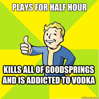 Plays for half hour Kills all of goodsprings and is addicted to Vodka   Fallout new vegas