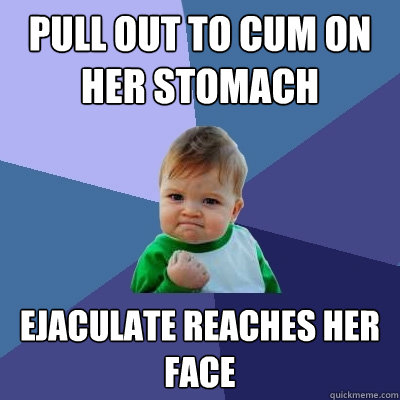 pull out to cum on her stomach ejaculate reaches her face - pull out to cum on her stomach ejaculate reaches her face  Success Kid