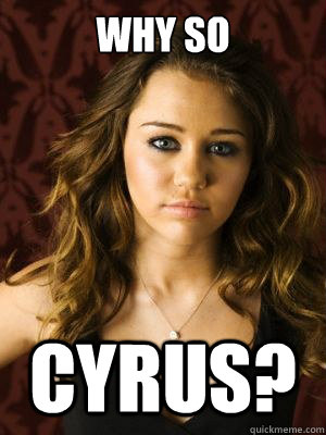 Why so Cyrus?  Serious Cyrus
