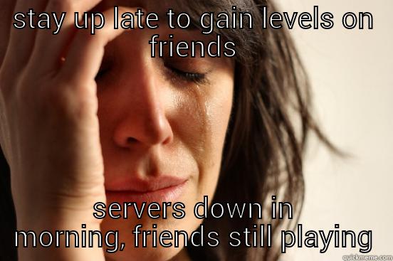 STAY UP LATE TO GAIN LEVELS ON FRIENDS SERVERS DOWN IN MORNING, FRIENDS STILL PLAYING First World Problems