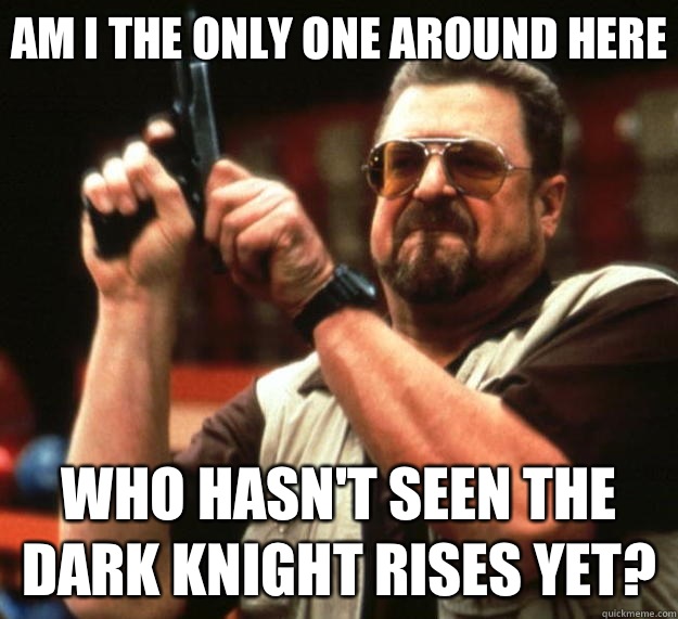 Am I the only one around here who hasn't seen The Dark Knight Rises yet?  Big Lebowski
