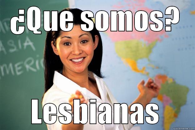 ¿QUE SOMOS? LESBIANAS Unhelpful High School Teacher